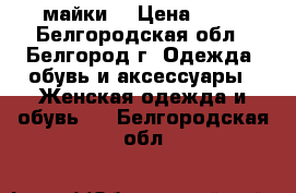 майки  › Цена ­ 60 - Белгородская обл., Белгород г. Одежда, обувь и аксессуары » Женская одежда и обувь   . Белгородская обл.